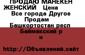 ПРОДАЮ МАНЕКЕН ЖЕНСКИЙ › Цена ­ 15 000 - Все города Другое » Продам   . Башкортостан респ.,Баймакский р-н